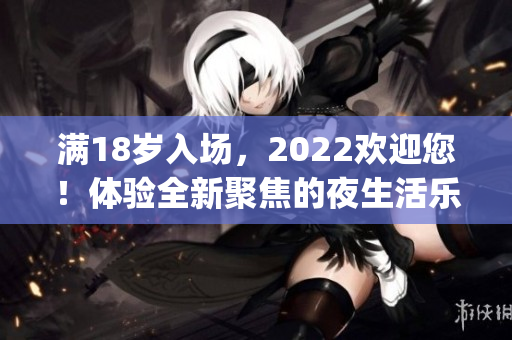 满18岁入场，2022欢迎您！体验全新聚焦的夜生活乐趣(1)