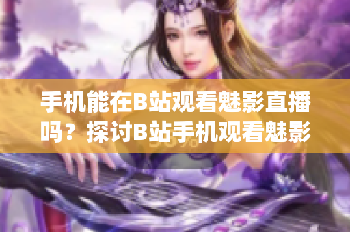 手机能在B站观看魅影直播吗？探讨B站手机观看魅影直播的可能性(1)