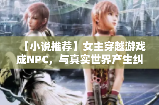 【小说推荐】女主穿越游戏成NPC，与真实世界产生纠葛