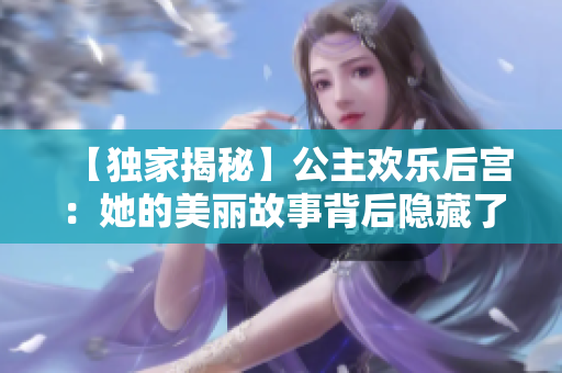 【独家揭秘】公主欢乐后宫：她的美丽故事背后隐藏了什么？