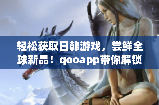 轻松获取日韩游戏，尝鲜全球新品！qooapp带你解锁游戏世界