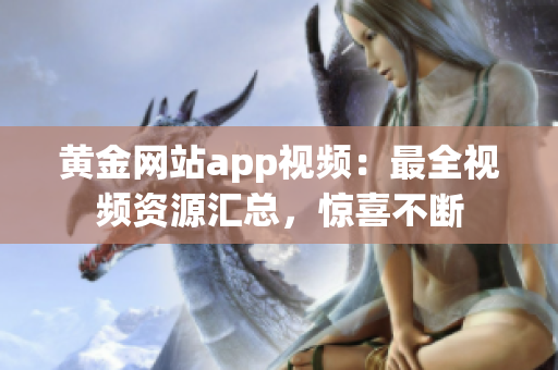 黄金网站app视频：最全视频资源汇总，惊喜不断