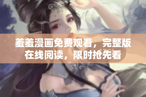 羞羞漫画免费观看，完整版在线阅读，限时抢先看