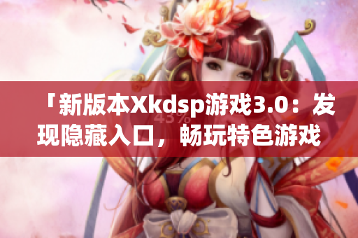 「新版本Xkdsp游戏3.0：发现隐藏入口，畅玩特色游戏！」(1)