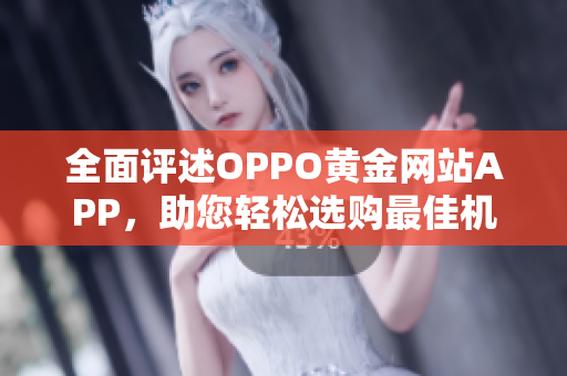 全面评述OPPO黄金网站APP，助您轻松选购最佳机型