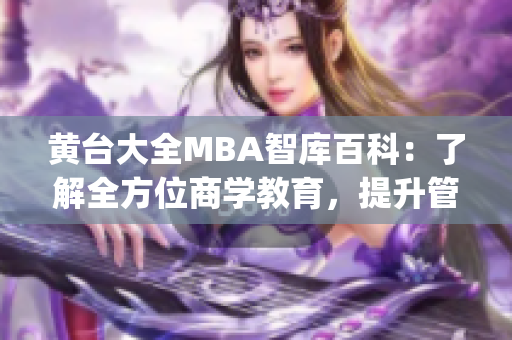 黄台大全MBA智库百科：了解全方位商学教育，提升管理智慧(1)