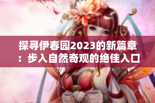 探寻伊春园2023的新篇章：步入自然奇观的绝佳入口