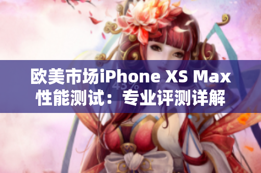 欧美市场iPhone XS Max性能测试：专业评测详解