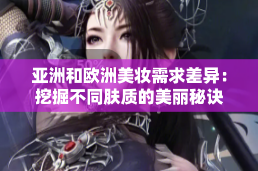 亚洲和欧洲美妆需求差异：挖掘不同肤质的美丽秘诀