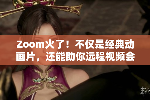 Zoom火了！不仅是经典动画片，还能助你远程视频会议！