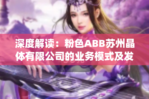 深度解读：粉色ABB苏州晶体有限公司的业务模式及发展前景分析(1)