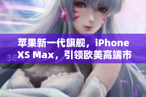 苹果新一代旗舰，iPhone XS Max，引领欧美高端市场