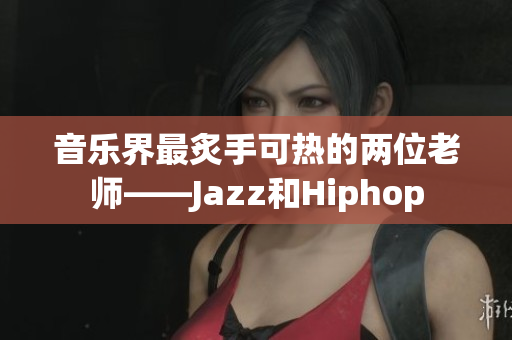 音乐界最炙手可热的两位老师——Jazz和Hiphop