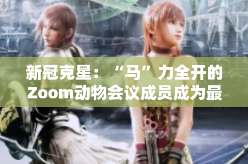 新冠克星：“马”力全开的Zoom动物会议成员成为最新宠儿！