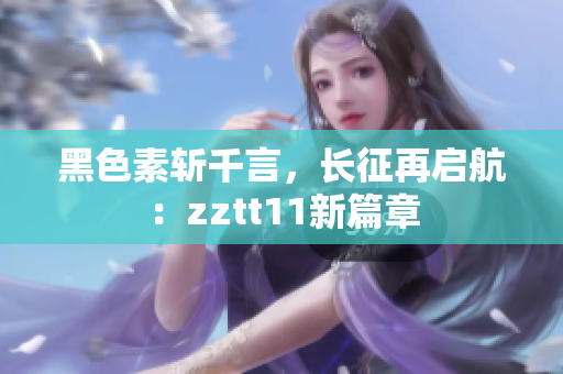 黑色素斩千言，长征再启航：zztt11新篇章