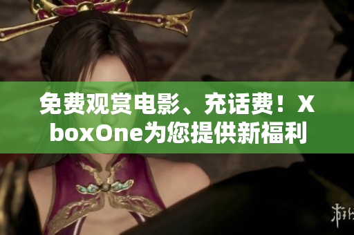 免费观赏电影、充话费！XboxOne为您提供新福利