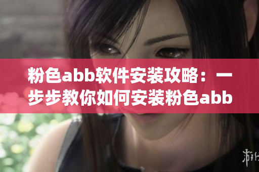 粉色abb软件安装攻略：一步步教你如何安装粉色abb软件(1)