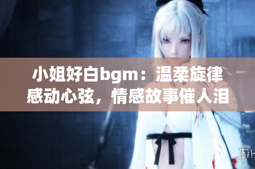 小姐好白bgm：温柔旋律感动心弦，情感故事催人泪下