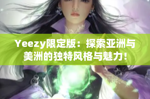 Yeezy限定版：探索亚洲与美洲的独特风格与魅力！