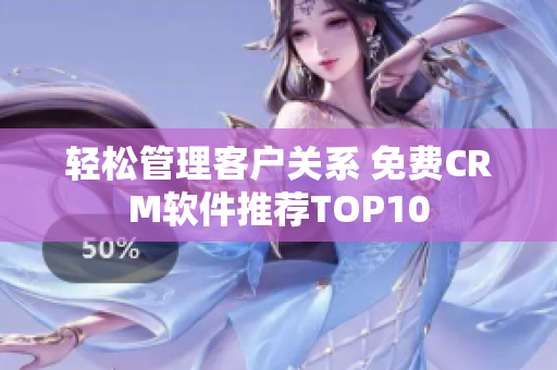 轻松管理客户关系 免费CRM软件推荐TOP10