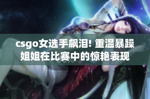 csgo女选手飙泪! 重温暴躁姐姐在比赛中的惊艳表现