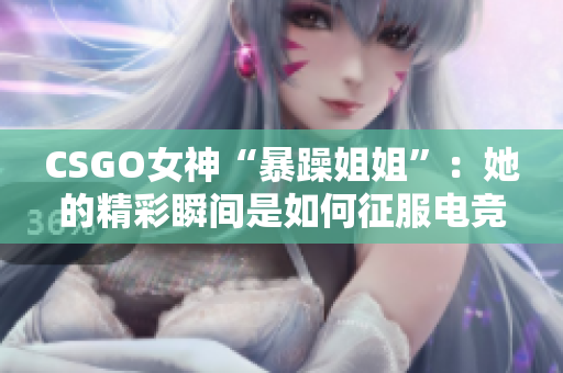 CSGO女神“暴躁姐姐”：她的精彩瞬间是如何征服电竞界的？