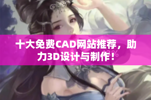 十大免费CAD网站推荐，助力3D设计与制作！