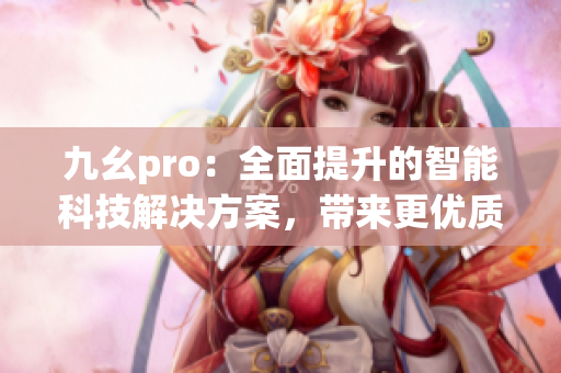 九幺pro：全面提升的智能科技解决方案，带来更优质的用户体验(1)