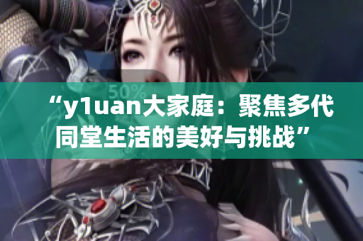 “y1uan大家庭：聚焦多代同堂生活的美好与挑战”