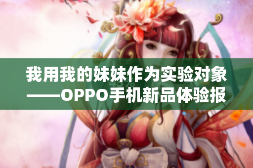 我用我的妹妹作为实验对象——OPPO手机新品体验报道