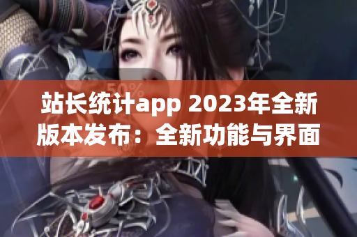 站长统计app 2023年全新版本发布：全新功能与界面升级详解(1)