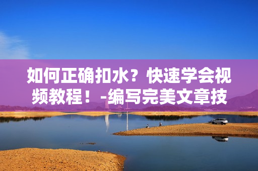 如何正确扣水？快速学会视频教程！-编写完美文章技巧