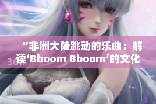 “非洲大陆跳动的乐曲：解读‘Bboom Bboom’的文化背景”