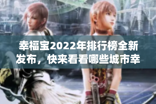 幸福宝2022年排行榜全新发布，快来看看哪些城市幸福指数最高！(1)