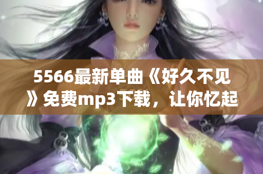 5566最新单曲《好久不见》免费mp3下载，让你忆起那些温暖回忆