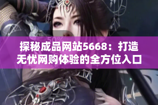 探秘成品网站5668：打造无忧网购体验的全方位入口