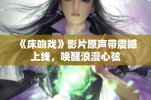 《床吻戏》影片原声带震撼上线，唤醒浪漫心弦