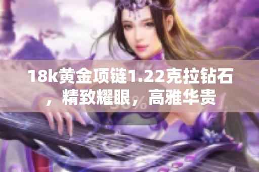 18k黄金项链1.22克拉钻石，精致耀眼，高雅华贵