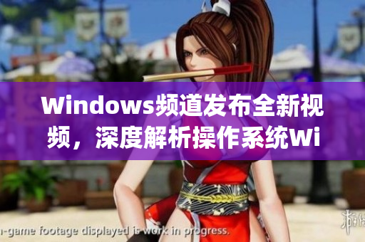 Windows频道发布全新视频，深度解析操作系统WindowTitle(1)