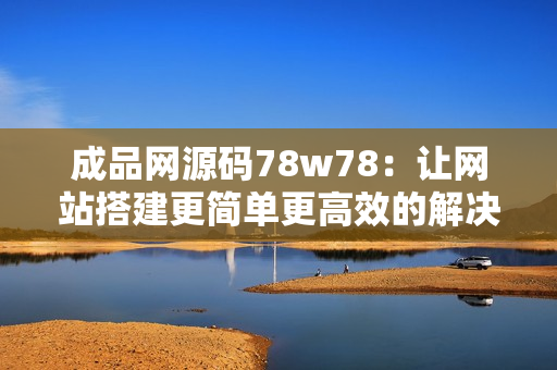 成品网源码78w78：让网站搭建更简单更高效的解决方案