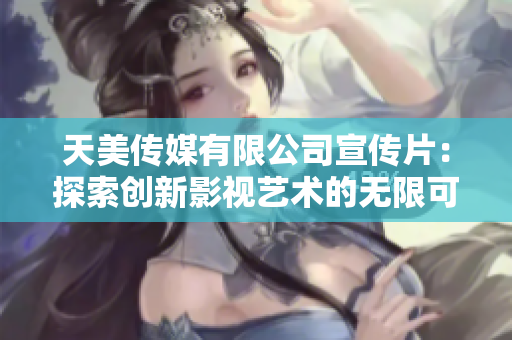 天美传媒有限公司宣传片：探索创新影视艺术的无限可能性