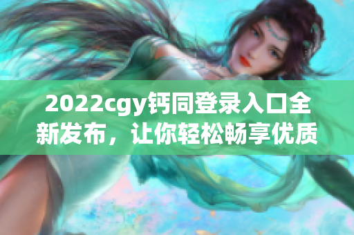 2022cgy钙同登录入口全新发布，让你轻松畅享优质服务