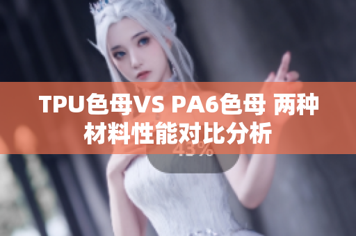 TPU色母VS PA6色母 两种材料性能对比分析