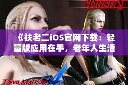 《扶老二iOS官网下载：轻量版应用在手，老年人生活更智慧》