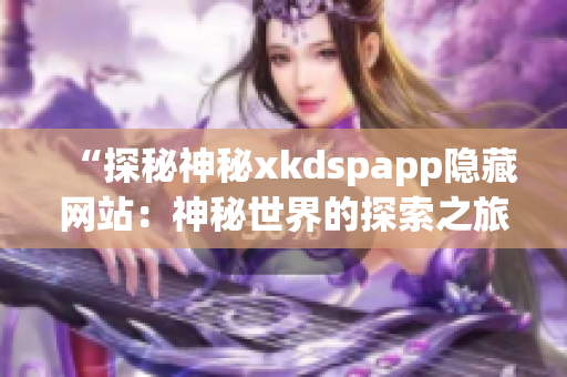 “探秘神秘xkdspapp隐藏网站：神秘世界的探索之旅”