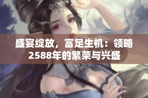 盛宴绽放，富足生机：领略2588年的繁荣与兴盛