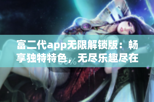 富二代app无限解锁版：畅享独特特色，无尽乐趣尽在掌握(1)