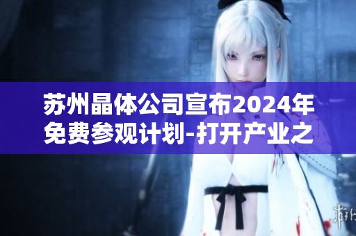 苏州晶体公司宣布2024年免费参观计划-打开产业之门