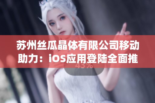 苏州丝瓜晶体有限公司移动助力：iOS应用登陆全面推广至山东市场(1)