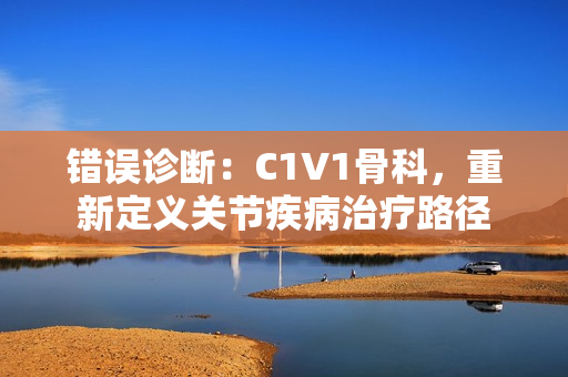 错误诊断：C1V1骨科，重新定义关节疾病治疗路径